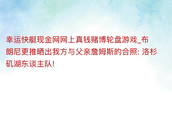 幸运快艇现金网网上真钱赌博轮盘游戏_布朗尼更推晒出我方与父亲詹姆斯的合照: 洛杉矶湖东谈主队!