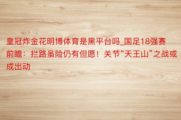 皇冠炸金花明博体育是黑平台吗_国足18强赛前瞻：拦路虽险仍有但愿！关节“天王山”之战或成出动