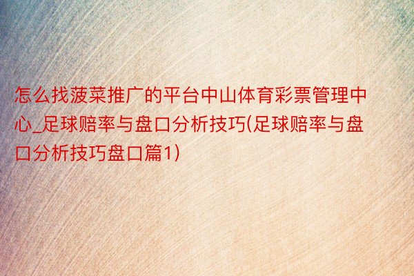 怎么找菠菜推广的平台中山体育彩票管理中心_足球赔率与盘口分析技巧(足球赔率与盘口分析技巧盘口篇1)