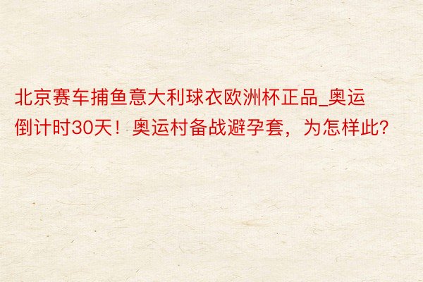 北京赛车捕鱼意大利球衣欧洲杯正品_奥运倒计时30天！奥运村备战避孕套，为怎样此？