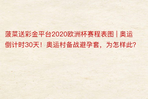 菠菜送彩金平台2020欧洲杯赛程表图 | 奥运倒计时30天！奥运村备战避孕套，为怎样此？