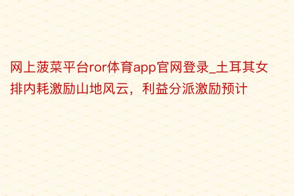 网上菠菜平台ror体育app官网登录_土耳其女排内耗激励山地风云，利益分派激励预计