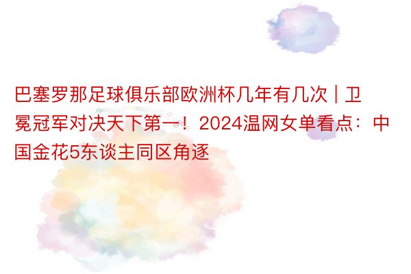 巴塞罗那足球俱乐部欧洲杯几年有几次 | 卫冕冠军对决天下第一！2024温网女单看点：中国金花5东谈主同区角逐