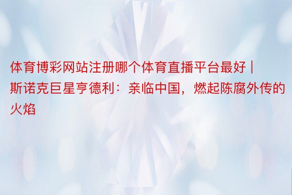 体育博彩网站注册哪个体育直播平台最好 | 斯诺克巨星亨德利：亲临中国，燃起陈腐外传的火焰