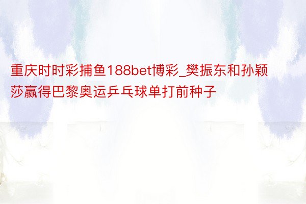 重庆时时彩捕鱼188bet博彩_樊振东和孙颖莎赢得巴黎奥运乒乓球单打前种子