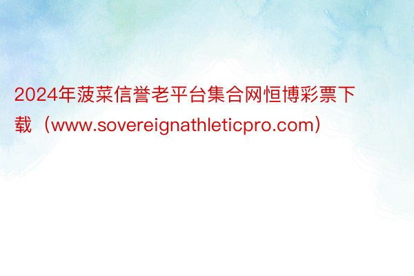 2024年菠菜信誉老平台集合网恒博彩票下载（www.sovereignathleticpro.com）
