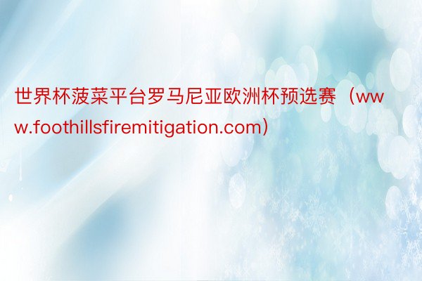 世界杯菠菜平台罗马尼亚欧洲杯预选赛（www.foothillsfiremitigation.com）
