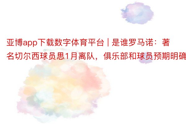亚博app下载数字体育平台 | 是谁罗马诺：著名切尔西球员思1月离队，俱乐部和球员预期明确