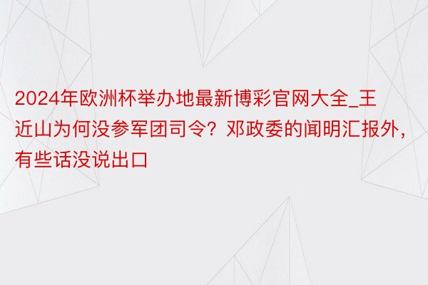 2024年欧洲杯举办地最新博彩官网大全_王近山为何没参军团司令？邓政委的闻明汇报外，有些话没说出口