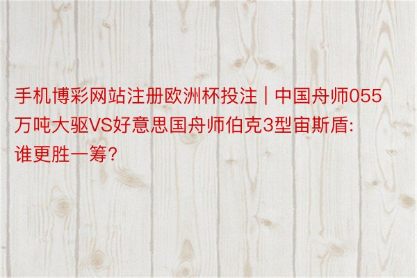 手机博彩网站注册欧洲杯投注 | 中国舟师055万吨大驱VS好意思国舟师伯克3型宙斯盾: 谁更胜一筹?