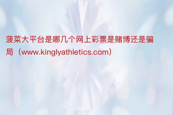 菠菜大平台是哪几个网上彩票是赌博还是骗局（www.kinglyathletics.com）