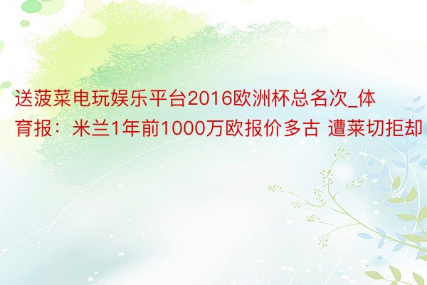 送菠菜电玩娱乐平台2016欧洲杯总名次_体育报：米兰1年前1000万欧报价多古 遭莱切拒却