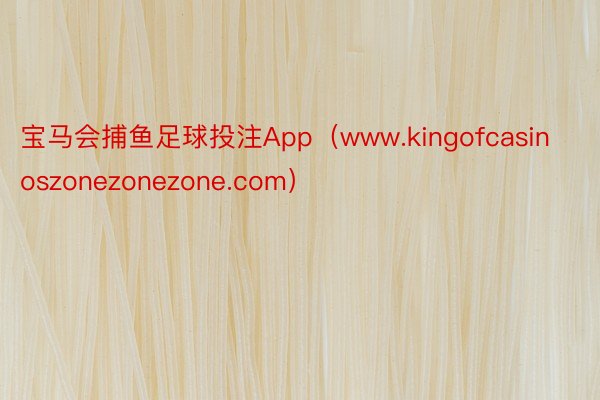 宝马会捕鱼足球投注App（www.kingofcasinoszonezonezone.com）