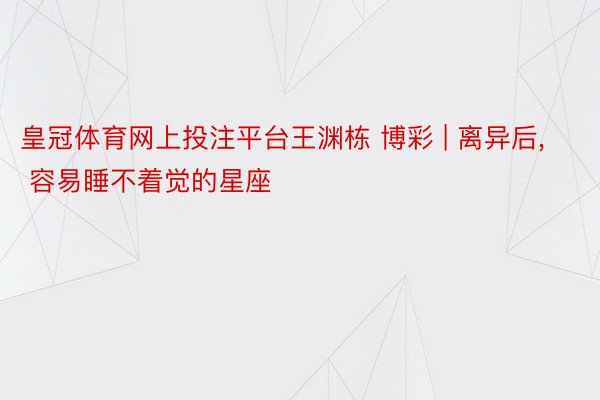 皇冠体育网上投注平台王渊栋 博彩 | 离异后, 容易睡不着觉的星座