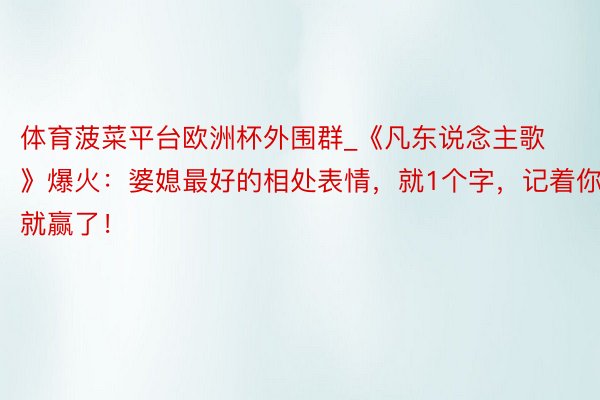体育菠菜平台欧洲杯外围群_《凡东说念主歌》爆火：婆媳最好的相处表情，就1个字，记着你就赢了！