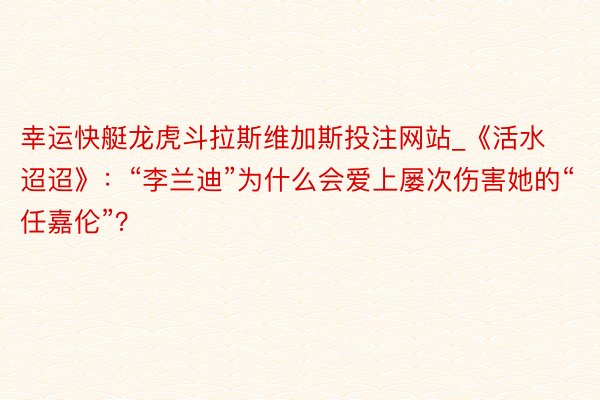 幸运快艇龙虎斗拉斯维加斯投注网站_《活水迢迢》：“李兰迪”为什么会爱上屡次伤害她的“任嘉伦”？