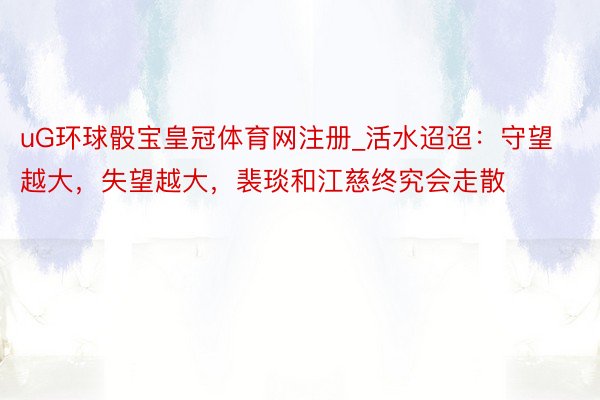 uG环球骰宝皇冠体育网注册_活水迢迢：守望越大，失望越大，裴琰和江慈终究会走散