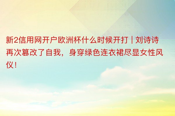 新2信用网开户欧洲杯什么时候开打 | 刘诗诗再次篡改了自我，身穿绿色连衣裙尽显女性风仪！
