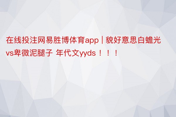 在线投注网易胜博体育app | 貌好意思白蟾光vs卑微泥腿子 年代文yyds ！！！