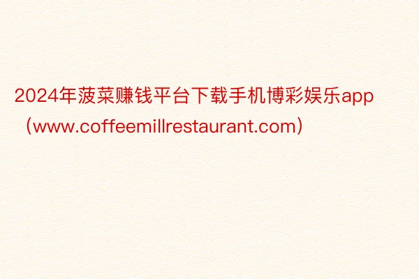 2024年菠菜赚钱平台下载手机博彩娱乐app（www.coffeemillrestaurant.com）