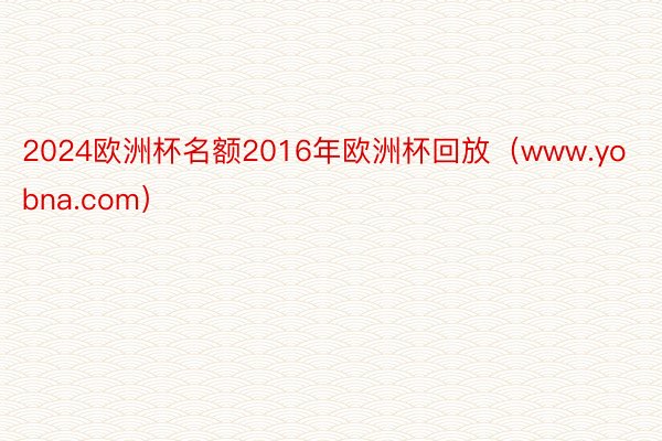 2024欧洲杯名额2016年欧洲杯回放（www.yobna.com）