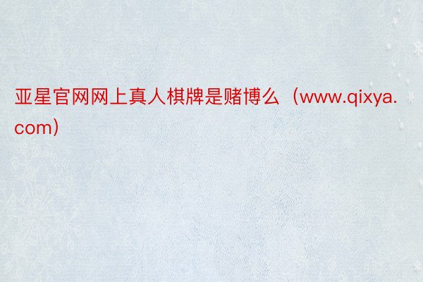 亚星官网网上真人棋牌是赌博么（www.qixya.com）