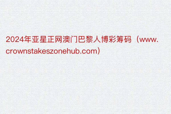 2024年亚星正网澳门巴黎人博彩筹码（www.crownstakeszonehub.com）