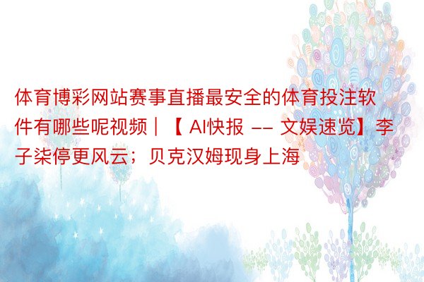 体育博彩网站赛事直播最安全的体育投注软件有哪些呢视频 | 【 AI快报 -- 文娱速览】李子柒停更风云；贝克汉姆现身上海