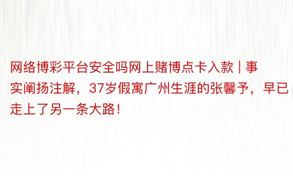 网络博彩平台安全吗网上赌博点卡入款 | 事实阐扬注解，37岁假寓广州生涯的张馨予，早已走上了另一条大路！