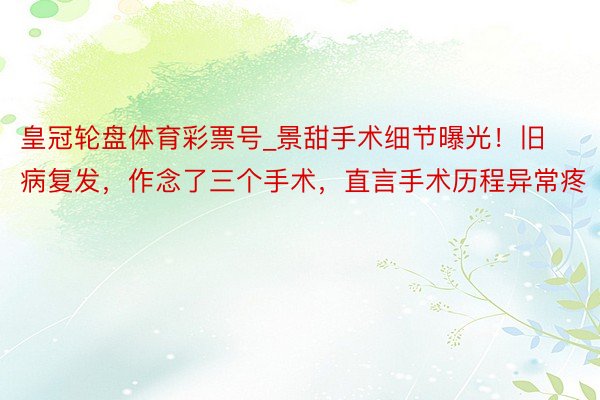 皇冠轮盘体育彩票号_景甜手术细节曝光！旧病复发，作念了三个手术，直言手术历程异常疼
