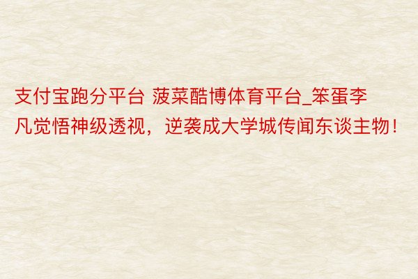 支付宝跑分平台 菠菜酷博体育平台_笨蛋李凡觉悟神级透视，逆袭成大学城传闻东谈主物！