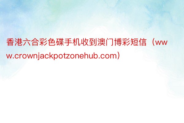 香港六合彩色碟手机收到澳门博彩短信（www.crownjackpotzonehub.com）