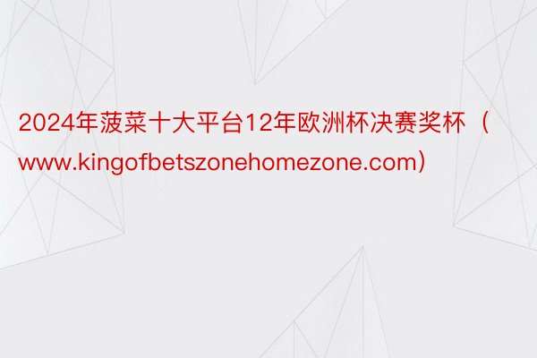 2024年菠菜十大平台12年欧洲杯决赛奖杯（www.kingofbetszonehomezone.com）