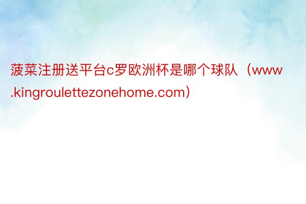菠菜注册送平台c罗欧洲杯是哪个球队（www.kingroulettezonehome.com）