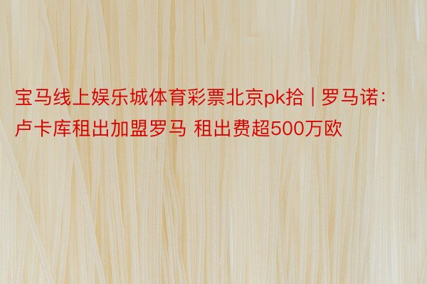 宝马线上娱乐城体育彩票北京pk拾 | 罗马诺：卢卡库租出加盟罗马 租出费超500万欧