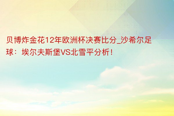 贝博炸金花12年欧洲杯决赛比分_沙希尔足球：埃尔夫斯堡VS北雪平分析！