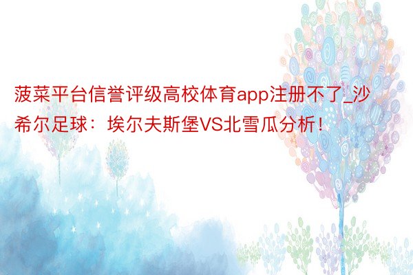 菠菜平台信誉评级高校体育app注册不了_沙希尔足球：埃尔夫斯堡VS北雪瓜分析！
