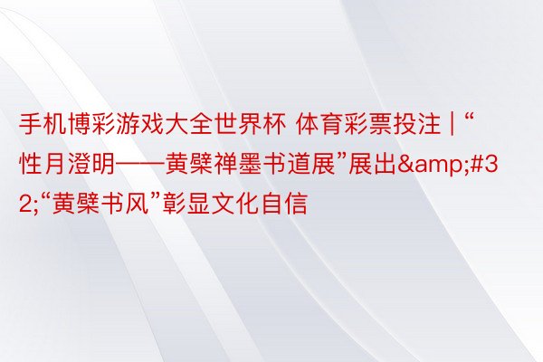 手机博彩游戏大全世界杯 体育彩票投注 | “性月澄明——黄檗禅墨书道展”展出&#32;“黄檗书风”彰显文化自信