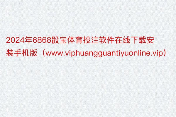 2024年6868骰宝体育投注软件在线下载安装手机版（www.viphuangguantiyuonline.vip）