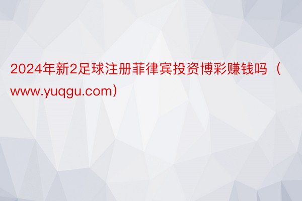 2024年新2足球注册菲律宾投资博彩赚钱吗（www.yuqgu.com）