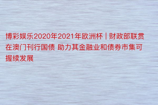 博彩娱乐2020年2021年欧洲杯 | 财政部联贯在澳门刊行国债 助力其金融业和债券市集可握续发展