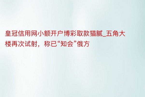 皇冠信用网小额开户博彩取款猫腻_五角大楼再次试射，称已“知会”俄方