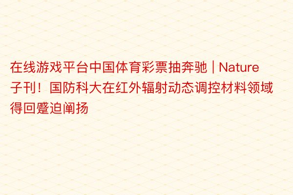 在线游戏平台中国体育彩票抽奔驰 | Nature子刊！国防科大在红外辐射动态调控材料领域得回蹙迫阐扬