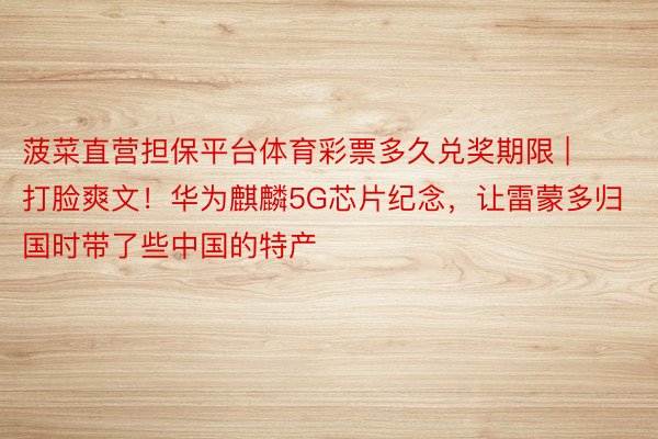 菠菜直营担保平台体育彩票多久兑奖期限 | 打脸爽文！华为麒麟5G芯片纪念，让雷蒙多归国时带了些中国的特产