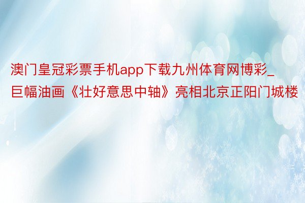 澳门皇冠彩票手机app下载九州体育网博彩_巨幅油画《壮好意思中轴》亮相北京正阳门城楼