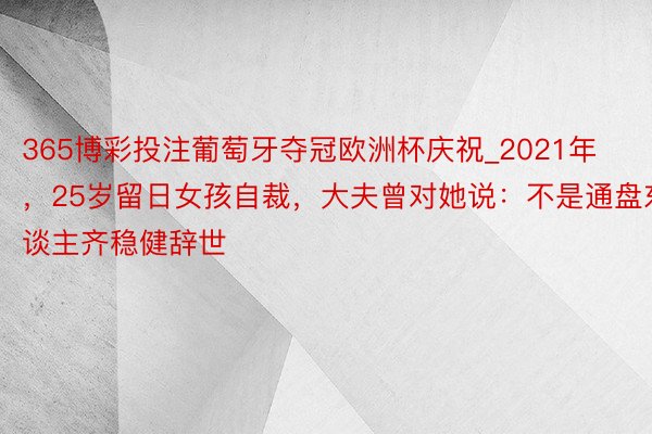 365博彩投注葡萄牙夺冠欧洲杯庆祝_2021年，25岁留日女孩自裁，大夫曾对她说：不是通盘东谈主齐稳健辞世
