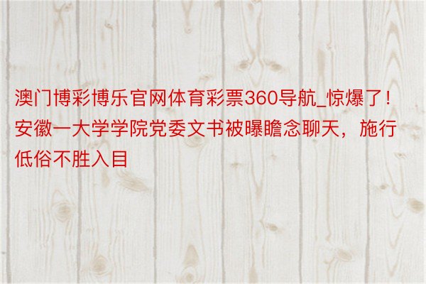 澳门博彩博乐官网体育彩票360导航_惊爆了！安徽一大学学院党委文书被曝瞻念聊天，施行低俗不胜入目
