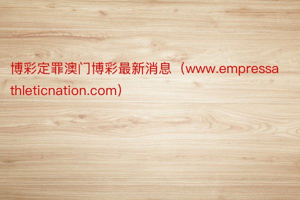 博彩定罪澳门博彩最新消息（www.empressathleticnation.com）