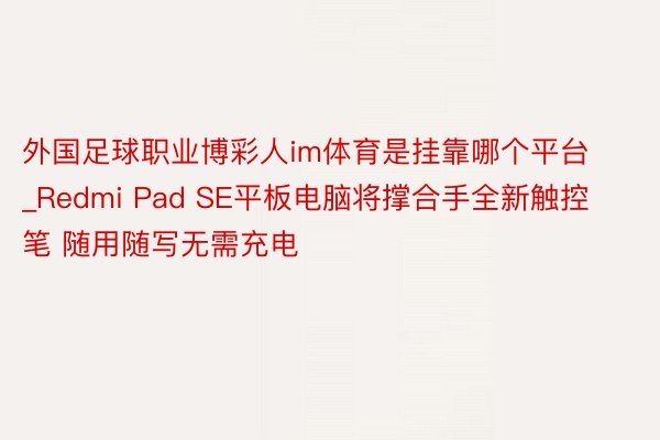 外国足球职业博彩人im体育是挂靠哪个平台_Redmi Pad SE平板电脑将撑合手全新触控笔 随用随写无需充电
