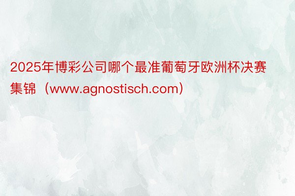 2025年博彩公司哪个最准葡萄牙欧洲杯决赛集锦（www.agnostisch.com）